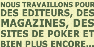 Nous travaillons pour des editeurs, des magazines de poker, des sites de Poker et bien plus encore...